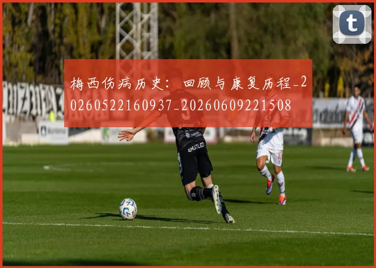 梅西伤病历史：回顾与康复历程_20260522160937_20260609221508