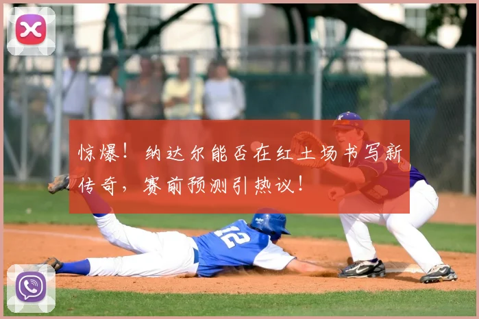 惊爆!纳达尔能否在红土场书写新传奇,赛前预测引热议!