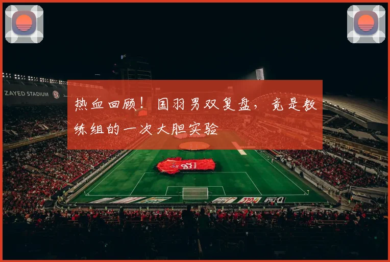 热血回顾！国羽男双复盘，竟是教练组的一次大胆实验