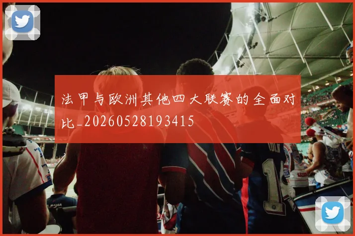 法甲与欧洲其他四大联赛的全面对比_20260528193415