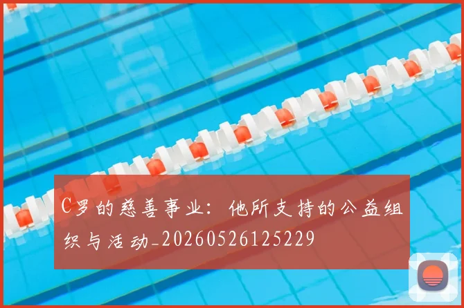 C罗的慈善事业：他所支持的公益组织与活动_20260526125229