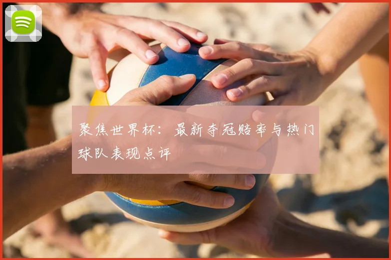 聚焦世界杯：最新夺冠赔率与热门球队表现点评