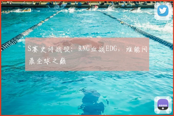 S赛史诗战役:RNG血战EDG,谁能问鼎全球之巅