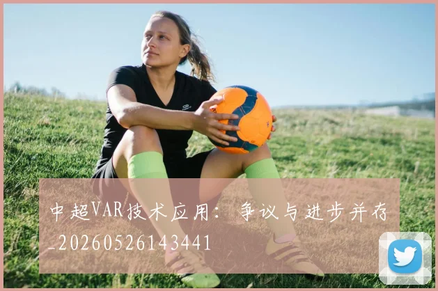 中超VAR技术应用:争议与进步并存_20260526143441
