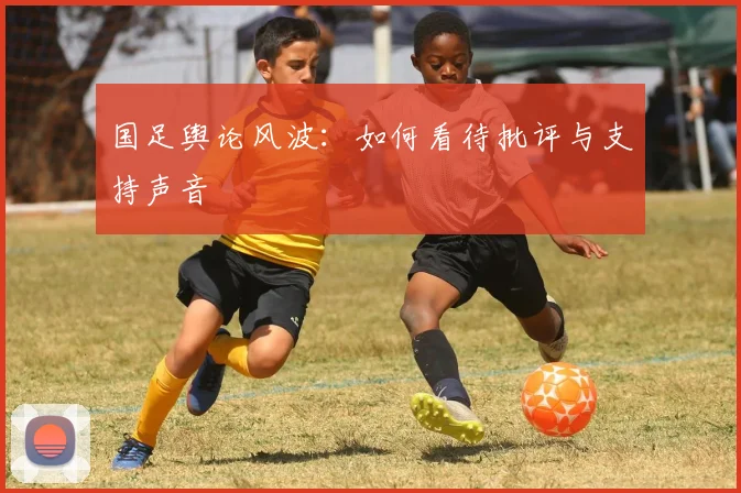 国足舆论风波：如何看待批评与支持声音