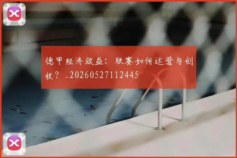 德甲经济效益：联赛如何运营与创收？_20260527112445