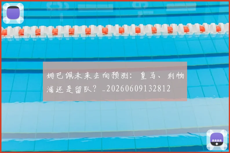 姆巴佩未来去向预测:皇马、利物浦还是留队?_20260609132812