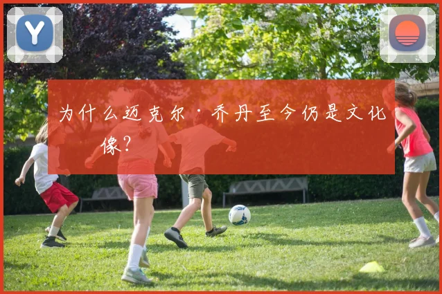 为什么迈克尔·乔丹至今仍是文化偶像?
