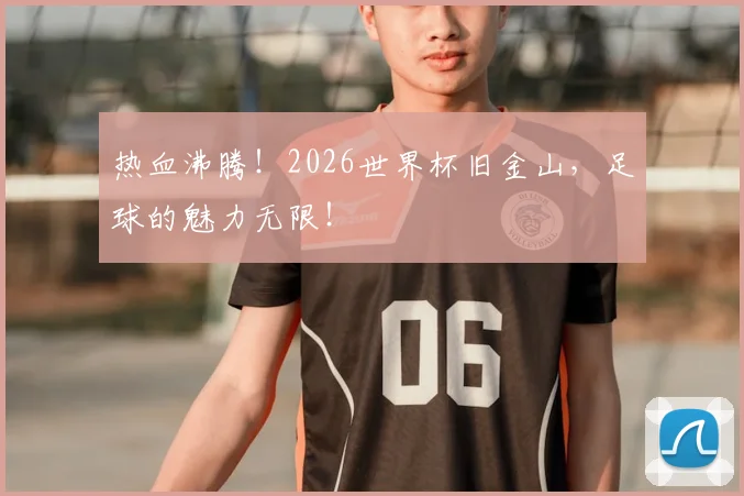 热血沸腾！2026世界杯旧金山，足球的魅力无限！