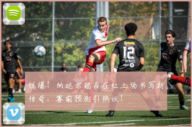 惊爆!纳达尔能否在红土场书写新传奇,赛前预测引热议!