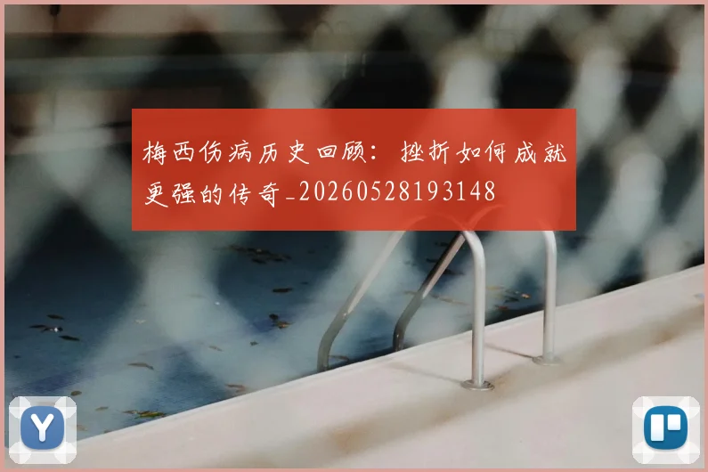 梅西伤病历史回顾：挫折如何成就更强的传奇_20260528193148
