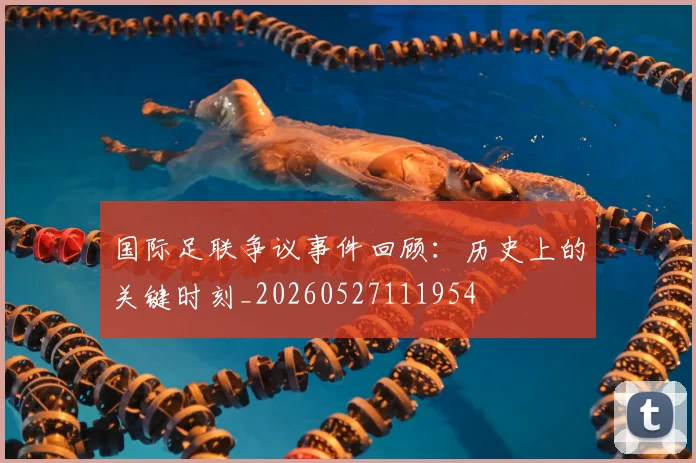 国际足联争议事件回顾:历史上的关键时刻_20260527111954