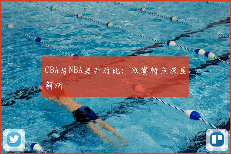 CBA与NBA差异对比:联赛特点深度解析