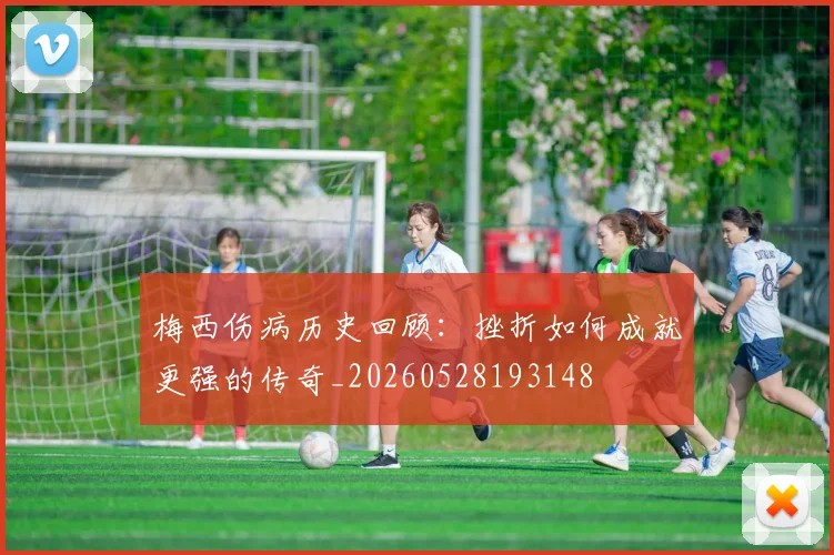 梅西伤病历史回顾：挫折如何成就更强的传奇_20260528193148