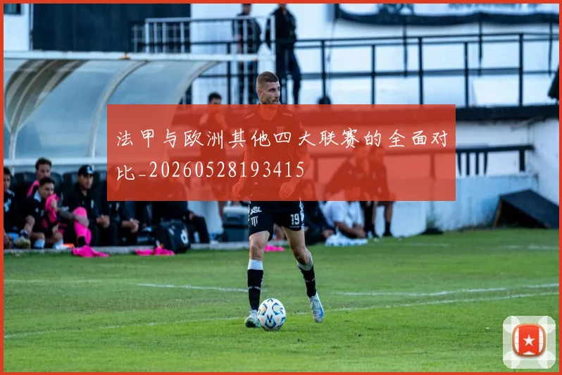 法甲与欧洲其他四大联赛的全面对比_20260528193415