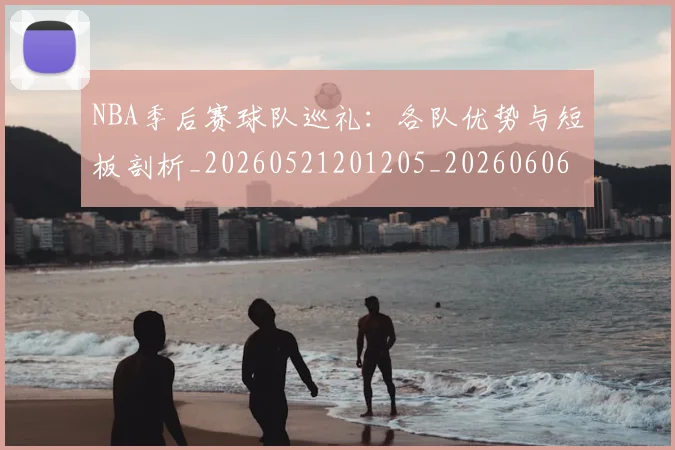 NBA季后赛球队巡礼：各队优势与短板剖析_20260521201205_20260606165736
