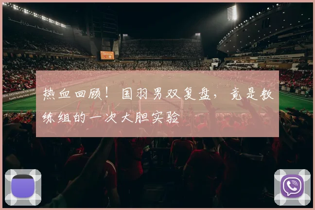 热血回顾！国羽男双复盘，竟是教练组的一次大胆实验