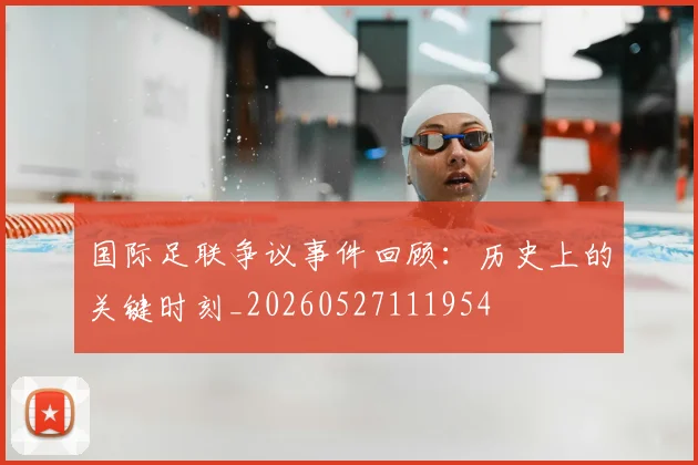 国际足联争议事件回顾:历史上的关键时刻_20260527111954